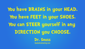 You have brains in your head. You have feet in your shoes. You can steer yourself, any direction you choose